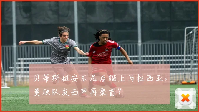 贝蒂斯租安东尼后瞄上马拉西亚，曼联队友西甲再聚首？