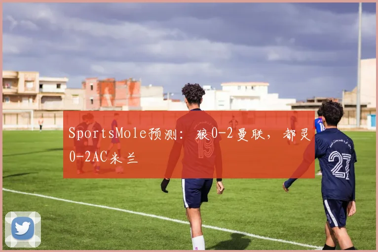 SportsMole预测：狼0-2曼联，都灵0-2AC米兰