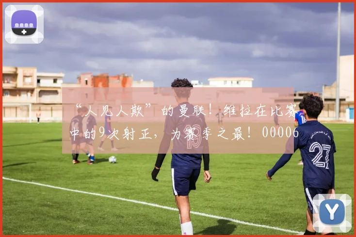 “人见人欺”的曼联！维拉在比赛中的9次射正，为赛季之最！0000644