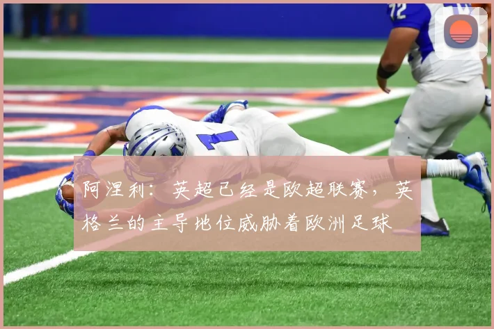 阿涅利：英超已经是欧超联赛，英格兰的主导地位威胁着欧洲足球