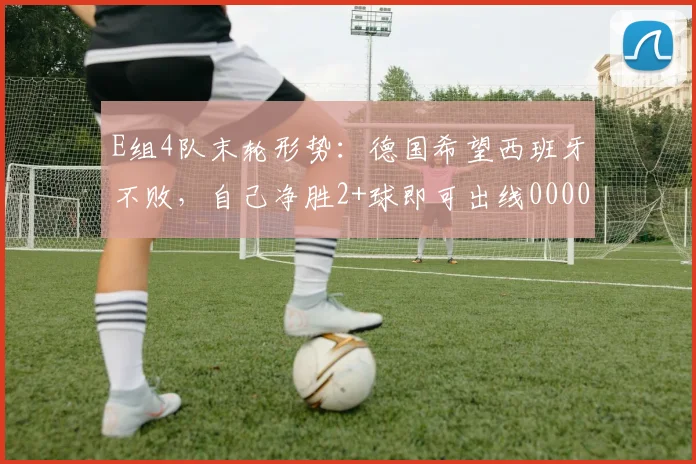 E组4队末轮形势：德国希望西班牙不败，自己净胜2+球即可出线0000644