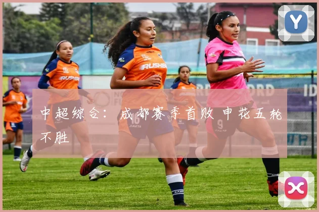 中超综合：成都赛季首败 申花五轮不胜