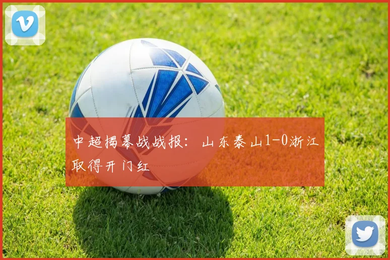 中超揭幕战战报：山东泰山1-0浙江取得开门红