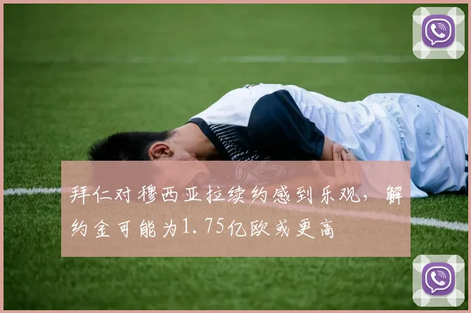 拜仁对穆西亚拉续约感到乐观，解约金可能为1.75亿欧或更高