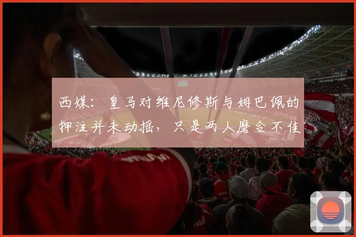 西媒：皇马对维尼修斯与姆巴佩的押注并未动摇，只是两人磨合不佳_1