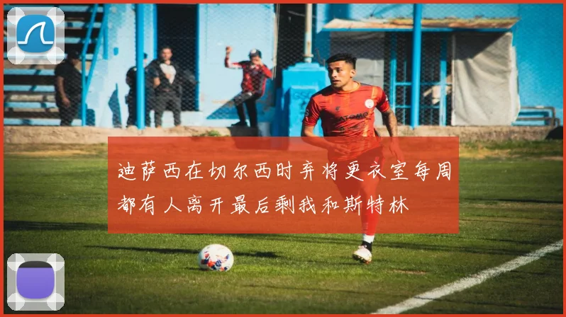 迪萨西在切尔西时弃将更衣室每周都有人离开最后剩我和斯特林