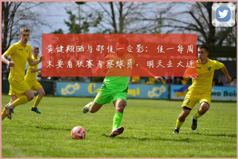 黄健翔晒与邵佳一合影：佳一每周末要看联赛考察球员，明天去大连_1