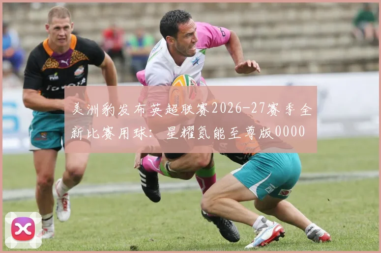 美洲豹发布英超联赛2026-27赛季全新比赛用球：星耀氮能至尊版0000644