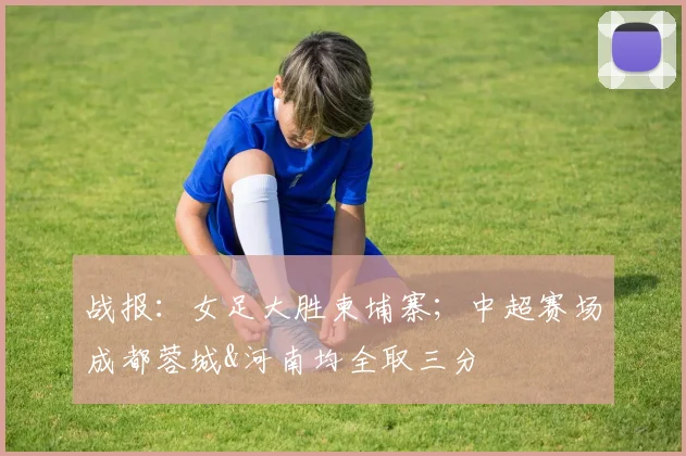 战报：女足大胜柬埔寨；中超赛场成都蓉城&河南均全取三分