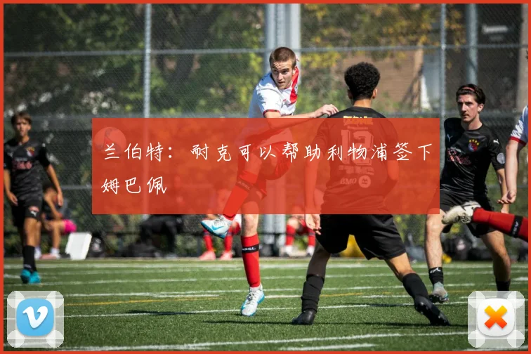 兰伯特：耐克可以帮助利物浦签下姆巴佩