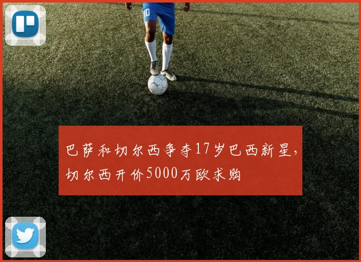 巴萨和切尔西争夺17岁巴西新星，切尔西开价5000万欧求购