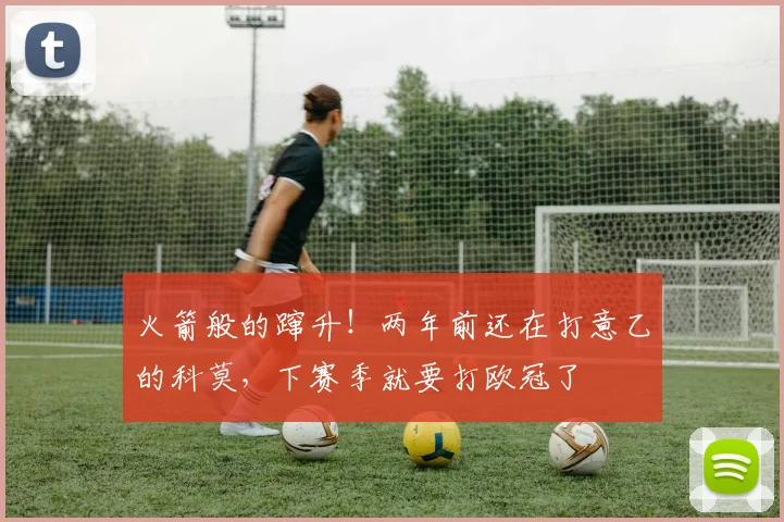 火箭般的蹿升！两年前还在打意乙的科莫，下赛季就要打欧冠了