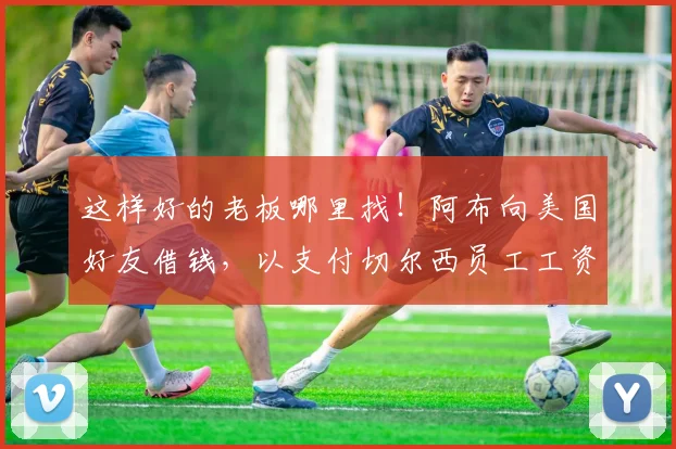 这样好的老板哪里找！阿布向美国好友借钱，以支付切尔西员工工资