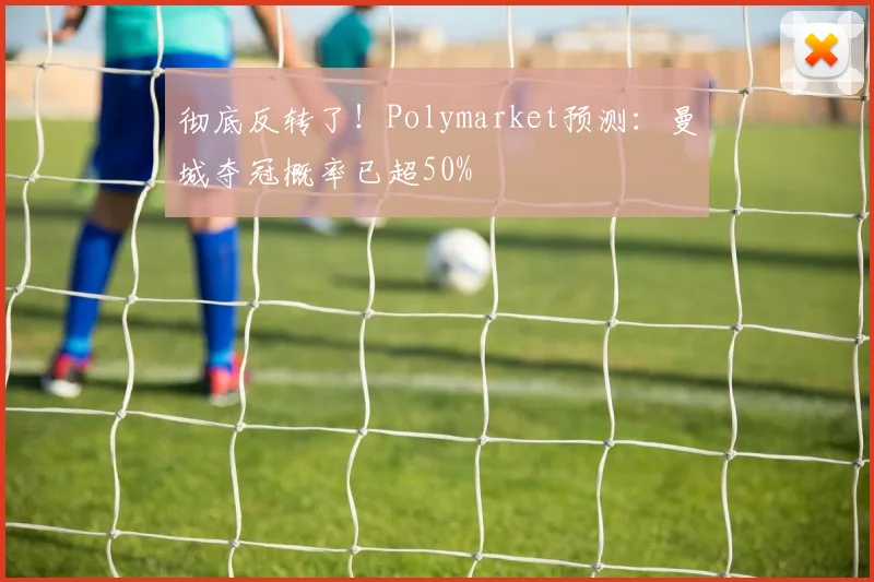 彻底反转了！Polymarket预测：曼城夺冠概率已超50%