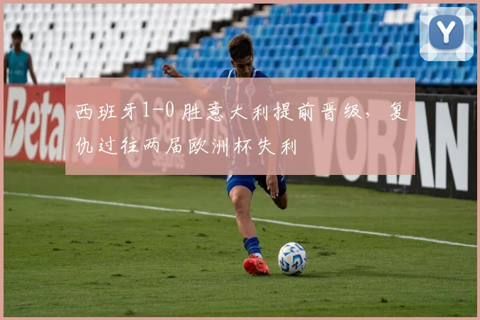 西班牙1-0 胜意大利提前晋级，复仇过往两届欧洲杯失利