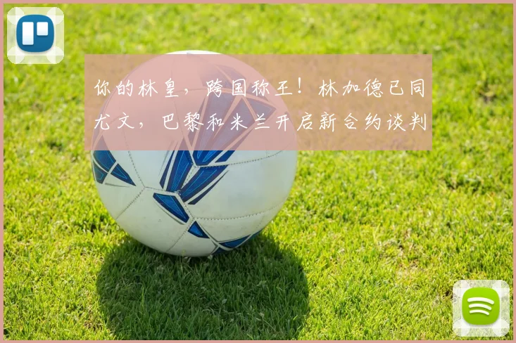 你的林皇，跨国称王！林加德已同尤文，巴黎和米兰开启新合约谈判