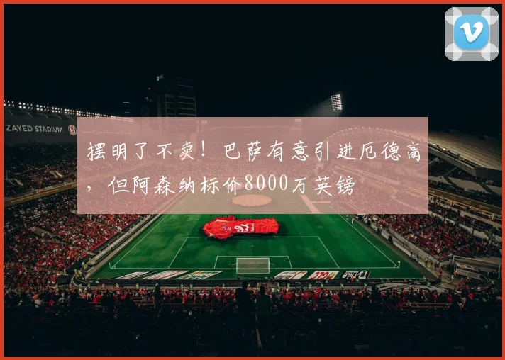 摆明了不卖！巴萨有意引进厄德高，但阿森纳标价8000万英镑