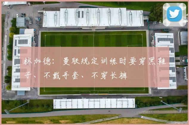 林加德：曼联规定训练时要穿黑鞋子、不戴手套、不穿长裤