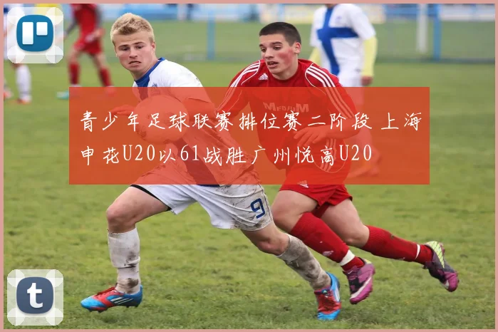 青少年足球联赛排位赛二阶段 上海申花U20以61战胜广州悦高U20