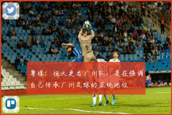 粤媒：恒大更名广州队，是在强调自己传承广州足球的正统地位