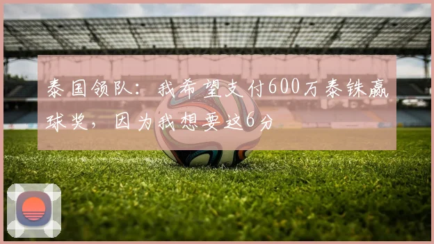 泰国领队：我希望支付600万泰铢赢球奖，因为我想要这6分