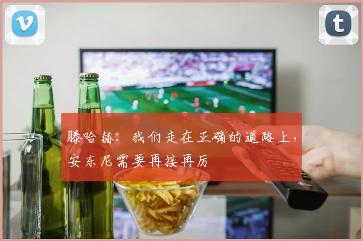 滕哈赫：我们走在正确的道路上，安东尼需要再接再厉