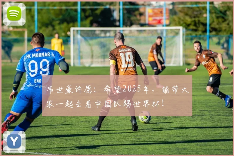 韦世豪许愿：希望2025年，能带大家一起去看中国队踢世界杯！