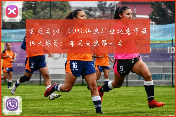 实至名归！GOAL评选21世纪意甲最伟大球员：布冯当选第一名