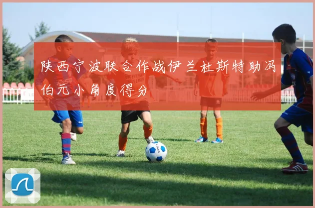 陕西宁波联合作战伊兰杜斯特助冯伯元小角度得分