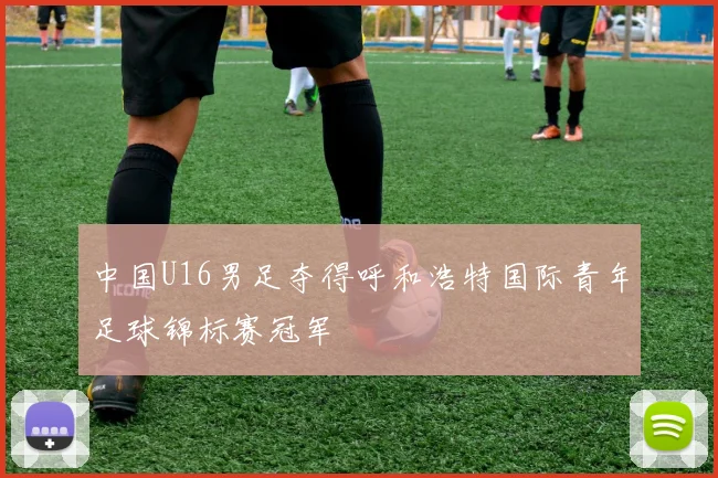 中国U16男足夺得呼和浩特国际青年足球锦标赛冠军