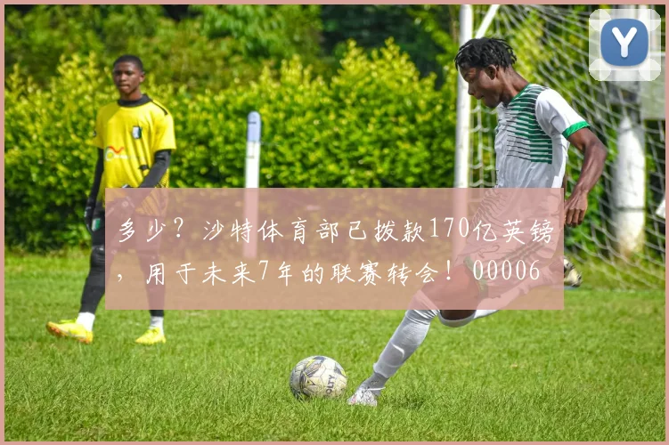 多少？沙特体育部已拨款170亿英镑，用于未来7年的联赛转会！0000644