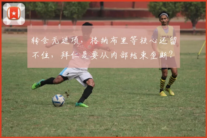 转会无进项，格纳布里等核心还留不住，拜仁是要从内部结束垄断？