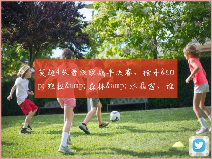 英超4队晋级欧战半决赛，枪手&维拉&森林&水晶宫、谁能夺冠？