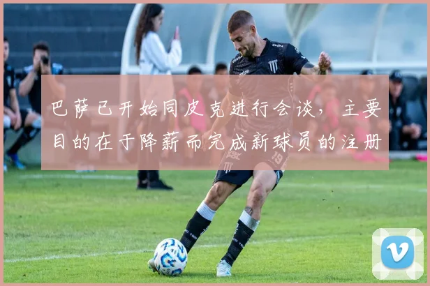 巴萨已开始同皮克进行会谈，主要目的在于降薪而完成新球员的注册