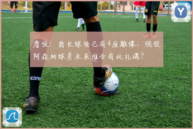 詹俊：酋长球场已有4座雕像，现役阿森纳球员未来谁会有此礼遇？