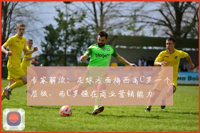 专家解读：足球方面梅西高C罗一个层级，而C罗强在商业营销能力