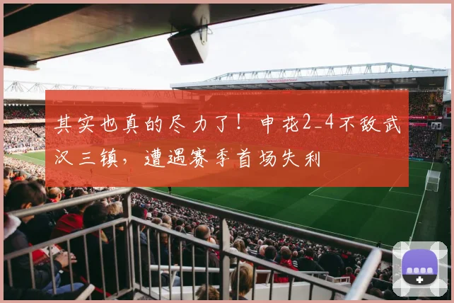 其实也真的尽力了！申花2_4不敌武汉三镇，遭遇赛季首场失利