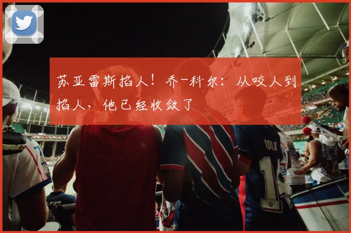 苏亚雷斯掐人！乔-科尔：从咬人到掐人，他已经收敛了