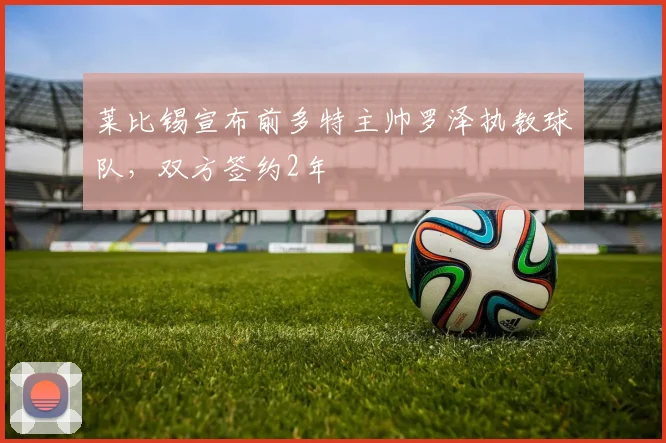 莱比锡宣布前多特主帅罗泽执教球队，双方签约2年