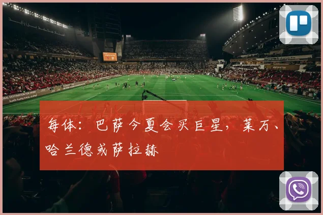 每体：巴萨今夏会买巨星，莱万、哈兰德或萨拉赫