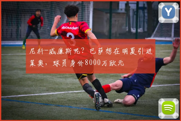 尼科-威廉斯呢？巴萨想在明夏引进莱奥，球员身价8000万欧元