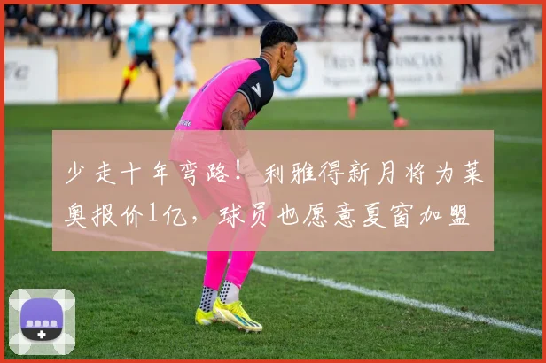 少走十年弯路！利雅得新月将为莱奥报价1亿，球员也愿意夏窗加盟