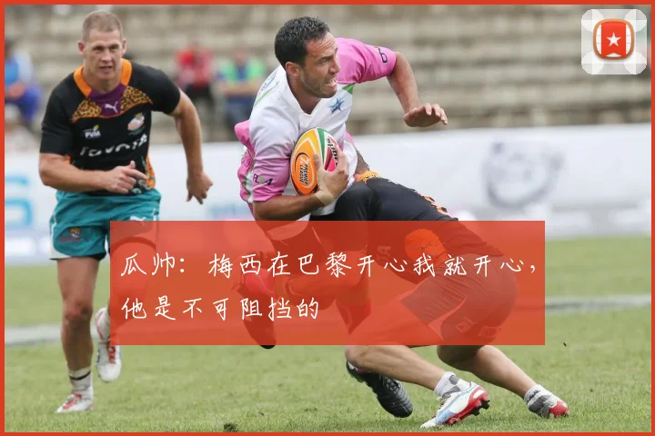 瓜帅：梅西在巴黎开心我就开心，他是不可阻挡的