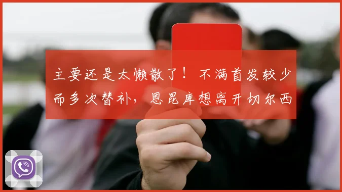 主要还是太懒散了！不满首发较少而多次替补，恩昆库想离开切尔西