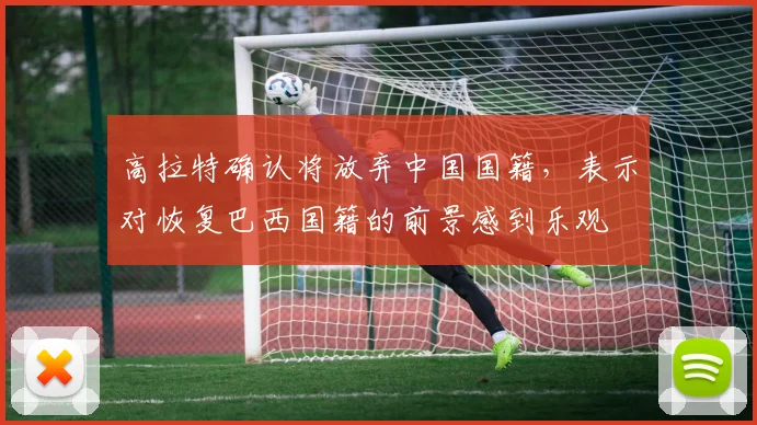 高拉特确认将放弃中国国籍，表示对恢复巴西国籍的前景感到乐观