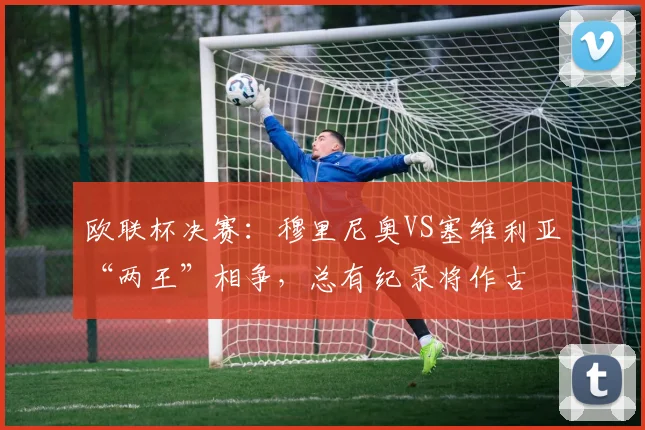 欧联杯决赛：穆里尼奥VS塞维利亚“两王”相争，总有纪录将作古