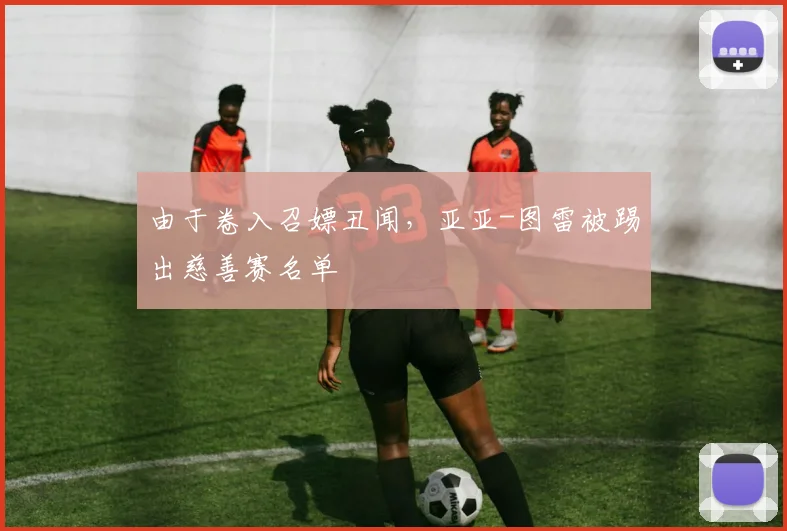 由于卷入召嫖丑闻，亚亚-图雷被踢出慈善赛名单