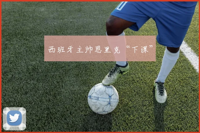 西班牙主帅恩里克“下课”