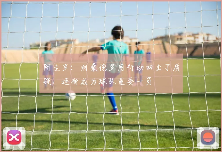 阿圭罗：利桑德罗用行动回击了质疑，逐渐成为球队重要一员