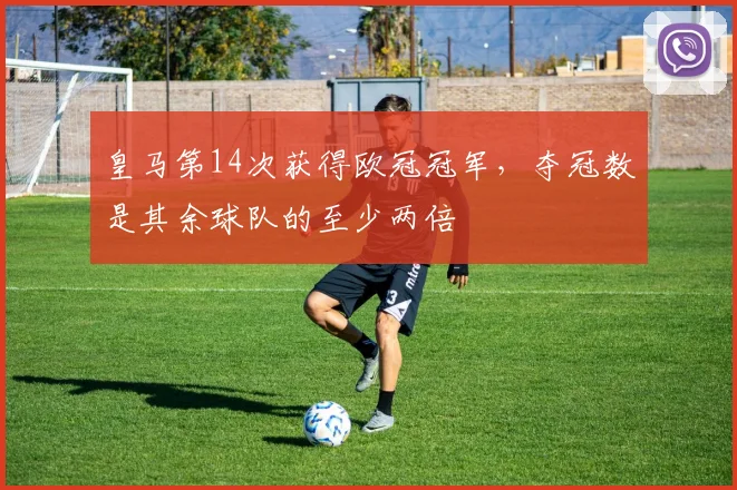 皇马第14次获得欧冠冠军，夺冠数是其余球队的至少两倍